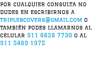 por cualquier consulta no dudes en escribirnos a triplebcovers@gmail.com o también podes llamarnos al celular 911 6626 7730 o al 911 5469 1975 